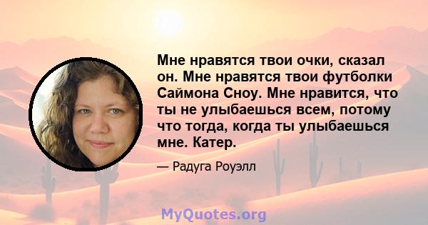 Мне нравятся твои очки, сказал он. Мне нравятся твои футболки Саймона Сноу. Мне нравится, что ты не улыбаешься всем, потому что тогда, когда ты улыбаешься мне. Катер.