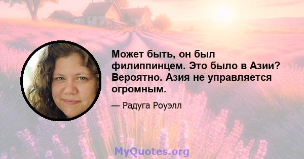 Может быть, он был филиппинцем. Это было в Азии? Вероятно. Азия не управляется огромным.