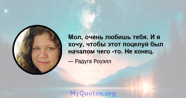 Мол, очень любишь тебя. И я хочу, чтобы этот поцелуй был началом чего -то. Не конец.