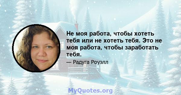 Не моя работа, чтобы хотеть тебя или не хотеть тебя. Это не моя работа, чтобы заработать тебя.