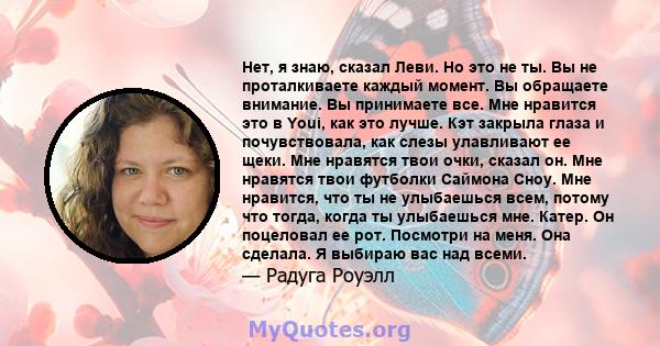 Нет, я знаю, сказал Леви. Но это не ты. Вы не проталкиваете каждый момент. Вы обращаете внимание. Вы принимаете все. Мне нравится это в Youi, как это лучше. Кэт закрыла глаза и почувствовала, как слезы улавливают ее