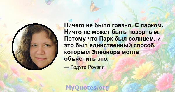 Ничего не было грязно. С парком. Ничто не может быть позорным. Потому что Парк был солнцем, и это был единственный способ, которым Элеонора могла объяснить это.