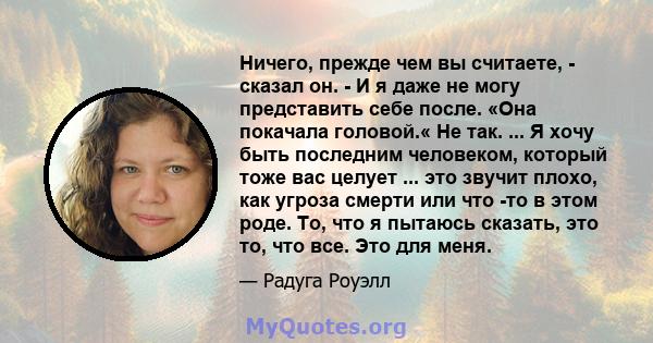 Ничего, прежде чем вы считаете, - сказал он. - И я даже не могу представить себе после. «Она покачала головой.« Не так. ... Я хочу быть последним человеком, который тоже вас целует ... это звучит плохо, как угроза