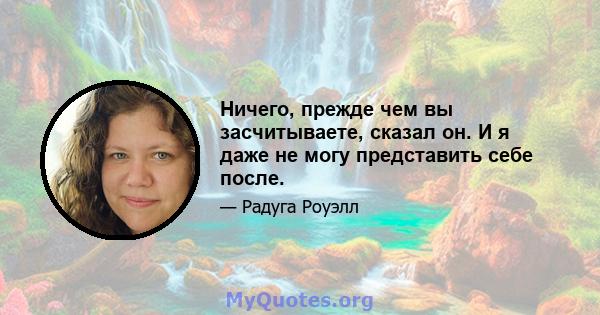 Ничего, прежде чем вы засчитываете, сказал он. И я даже не могу представить себе после.