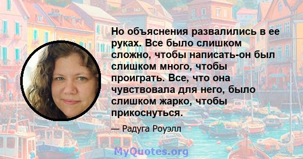 Но объяснения развалились в ее руках. Все было слишком сложно, чтобы написать-он был слишком много, чтобы проиграть. Все, что она чувствовала для него, было слишком жарко, чтобы прикоснуться.