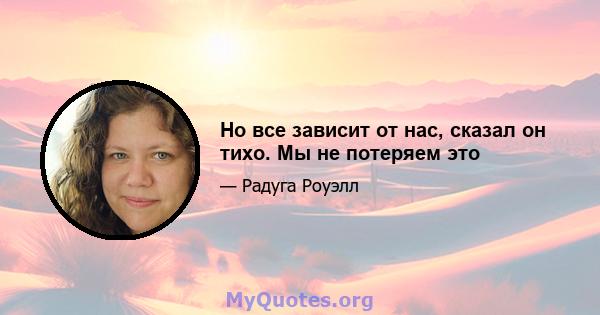 Но все зависит от нас, сказал он тихо. Мы не потеряем это