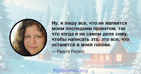 Ну, я пишу все, что не является моим последним проектом, так что когда я на самом деле сижу, чтобы написать это, это все, что останется в моей голове.