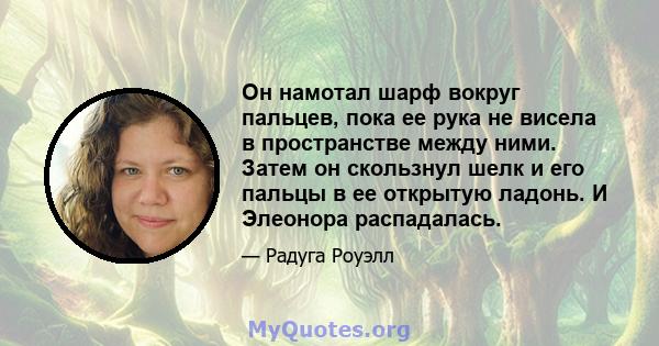 Он намотал шарф вокруг пальцев, пока ее рука не висела в пространстве между ними. Затем он скользнул шелк и его пальцы в ее открытую ладонь. И Элеонора распадалась.