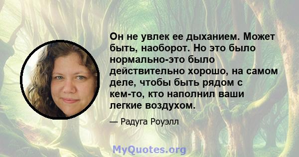 Он не увлек ее дыханием. Может быть, наоборот. Но это было нормально-это было действительно хорошо, на самом деле, чтобы быть рядом с кем-то, кто наполнил ваши легкие воздухом.