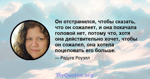 Он отстранился, чтобы сказать, что он сожалеет, и она покачала головой нет, потому что, хотя она действительно хочет, чтобы он сожалел, она хотела поцеловать его больше.