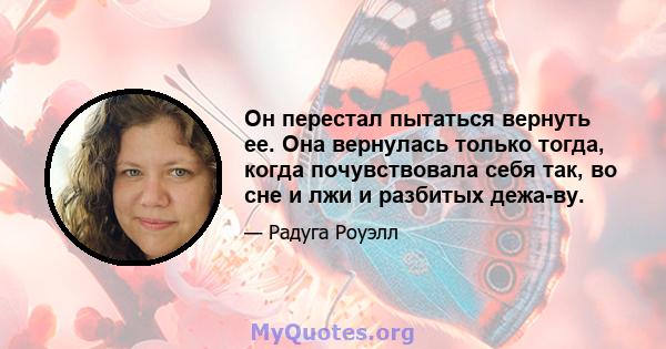 Он перестал пытаться вернуть ее. Она вернулась только тогда, когда почувствовала себя так, во сне и лжи и разбитых дежа-ву.