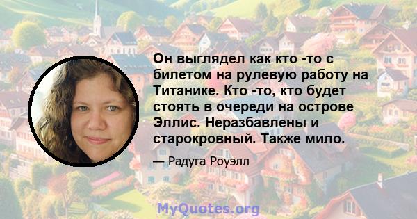 Он выглядел как кто -то с билетом на рулевую работу на Титанике. Кто -то, кто будет стоять в очереди на острове Эллис. Неразбавлены и старокровный. Также мило.