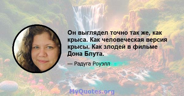 Он выглядел точно так же, как крыса. Как человеческая версия крысы. Как злодей в фильме Дона Блута.