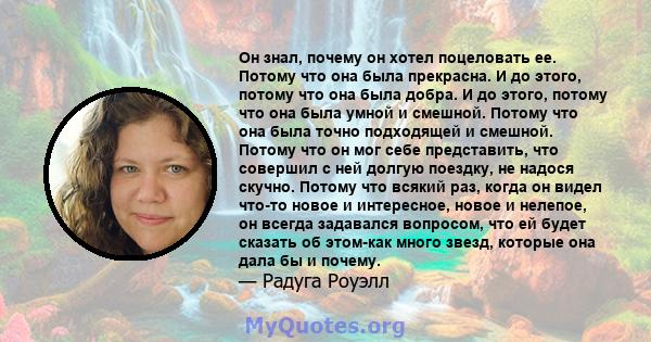 Он знал, почему он хотел поцеловать ее. Потому что она была прекрасна. И до этого, потому что она была добра. И до этого, потому что она была умной и смешной. Потому что она была точно подходящей и смешной. Потому что