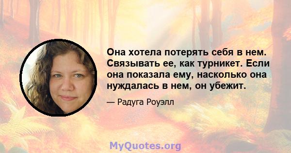 Она хотела потерять себя в нем. Связывать ее, как турникет. Если она показала ему, насколько она нуждалась в нем, он убежит.