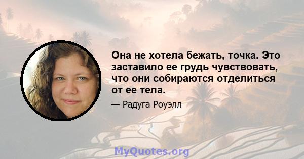 Она не хотела бежать, точка. Это заставило ее грудь чувствовать, что они собираются отделиться от ее тела.