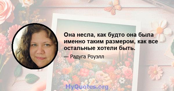 Она несла, как будто она была именно таким размером, как все остальные хотели быть.