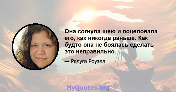 Она согнула шею и поцеловала его, как никогда раньше. Как будто она не боялась сделать это неправильно.