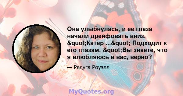 Она улыбнулась, и ее глаза начали дрейфовать вниз. "Катер ..." Подходит к его глазам. "Вы знаете, что я влюбляюсь в вас, верно?