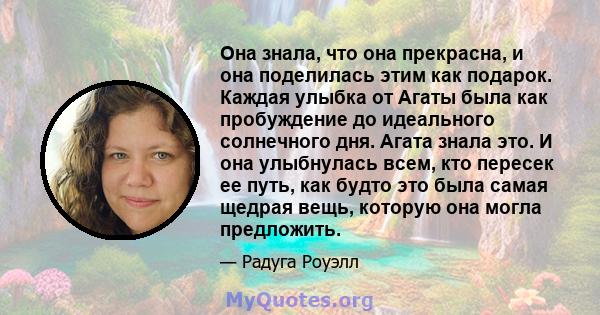 Она знала, что она прекрасна, и она поделилась этим как подарок. Каждая улыбка от Агаты была как пробуждение до идеального солнечного дня. Агата знала это. И она улыбнулась всем, кто пересек ее путь, как будто это была