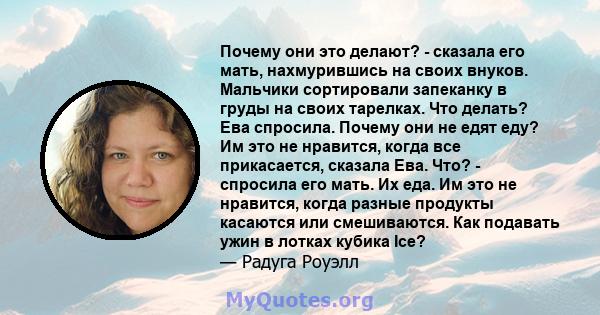 Почему они это делают? - сказала его мать, нахмурившись на своих внуков. Мальчики сортировали запеканку в груды на своих тарелках. Что делать? Ева спросила. Почему они не едят еду? Им это не нравится, когда все