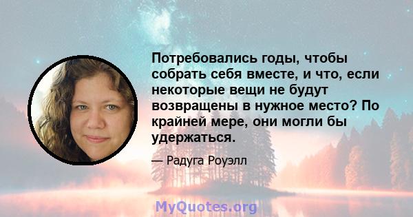 Потребовались годы, чтобы собрать себя вместе, и что, если некоторые вещи не будут возвращены в нужное место? По крайней мере, они могли бы удержаться.