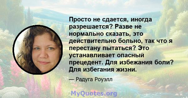 Просто не сдается, иногда разрешается? Разве не нормально сказать, это действительно больно, так что я перестану пытаться? Это устанавливает опасный прецедент. Для избежания боли? Для избегания жизни.