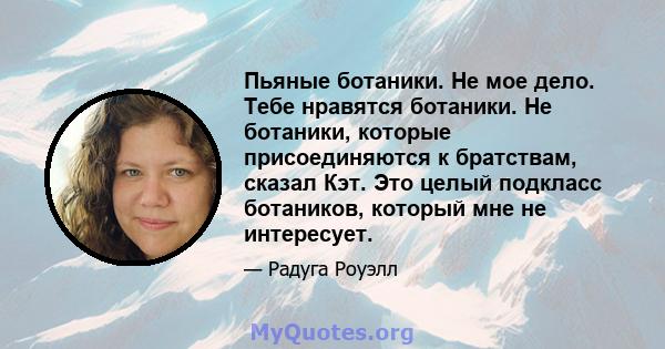 Пьяные ботаники. Не мое дело. Тебе нравятся ботаники. Не ботаники, которые присоединяются к братствам, сказал Кэт. Это целый подкласс ботаников, который мне не интересует.