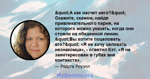 "А как насчет него?" Скажите, скажем, найдя привлекательного парня, на которого можно указать, когда они стояли на обеденной линии. "Вы хотите поцеловать его?" «Я не хочу целовать незнакомца», -