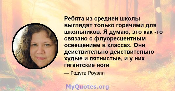 Ребята из средней школы выглядят только горячими для школьников. Я думаю, это как -то связано с флуоресцентным освещением в классах. Они действительно действительно худые и пятнистые, и у них гигантские ноги