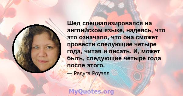 Шед специализировался на английском языке, надеясь, что это означало, что она сможет провести следующие четыре года, читая и писать. И, может быть, следующие четыре года после этого.