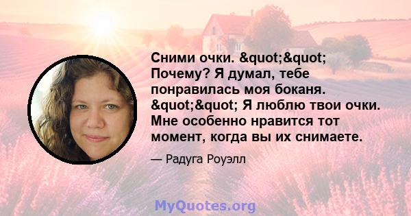 Сними очки. "" Почему? Я думал, тебе понравилась моя боканя. "" Я люблю твои очки. Мне особенно нравится тот момент, когда вы их снимаете.