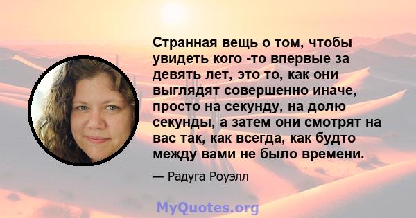 Странная вещь о том, чтобы увидеть кого -то впервые за девять лет, это то, как они выглядят совершенно иначе, просто на секунду, на долю секунды, а затем они смотрят на вас так, как всегда, как будто между вами не было