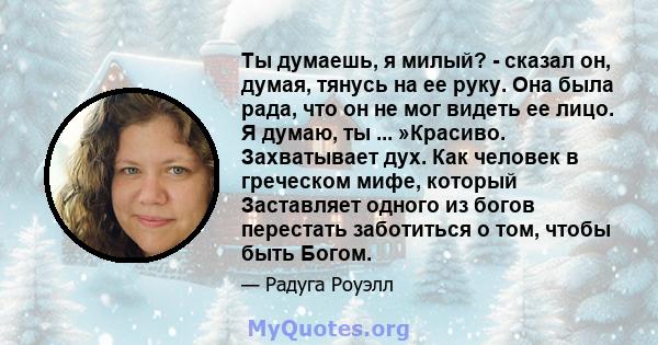 Ты думаешь, я милый? - сказал он, думая, тянусь на ее руку. Она была рада, что он не мог видеть ее лицо. Я думаю, ты ... »Красиво. Захватывает дух. Как человек в греческом мифе, который Заставляет одного из богов