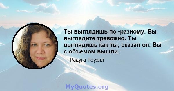 Ты выглядишь по -разному. Вы выглядите тревожно. Ты выглядишь как ты, сказал он. Вы с объемом вышли.