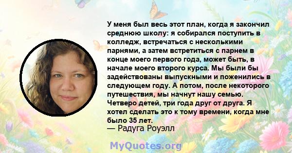 У меня был весь этот план, когда я закончил среднюю школу: я собирался поступить в колледж, встречаться с несколькими парнями, а затем встретиться с парнем в конце моего первого года, может быть, в начале моего второго