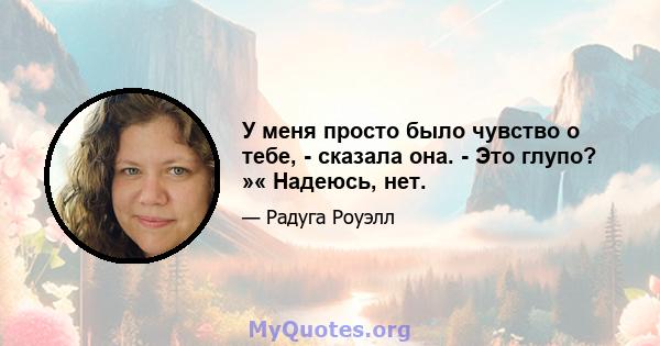 У меня просто было чувство о тебе, - сказала она. - Это глупо? »« Надеюсь, нет.