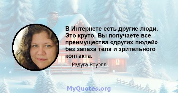 В Интернете есть другие люди. Это круто. Вы получаете все преимущества «других людей» без запаха тела и зрительного контакта.