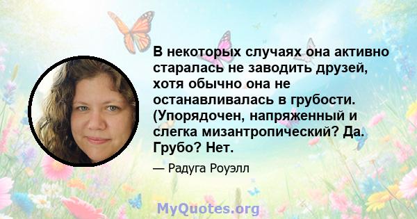 В некоторых случаях она активно старалась не заводить друзей, хотя обычно она не останавливалась в грубости. (Упорядочен, напряженный и слегка мизантропический? Да. Грубо? Нет.