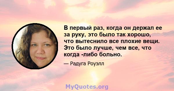 В первый раз, когда он держал ее за руку, это было так хорошо, что вытеснило все плохие вещи. Это было лучше, чем все, что когда -либо больно.