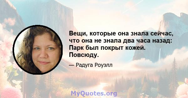 Вещи, которые она знала сейчас, что она не знала два часа назад: Парк был покрыт кожей. Повсюду.