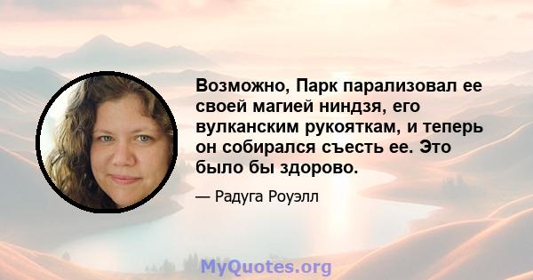 Возможно, Парк парализовал ее своей магией ниндзя, его вулканским рукояткам, и теперь он собирался съесть ее. Это было бы здорово.