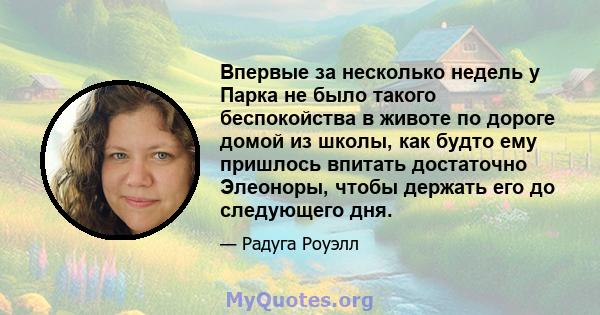 Впервые за несколько недель у Парка не было такого беспокойства в животе по дороге домой из школы, как будто ему пришлось впитать достаточно Элеоноры, чтобы держать его до следующего дня.