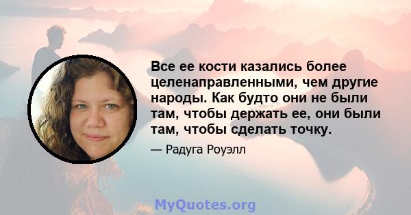 Все ее кости казались более целенаправленными, чем другие народы. Как будто они не были там, чтобы держать ее, они были там, чтобы сделать точку.