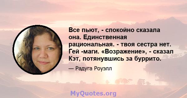 Все пьют, - спокойно сказала она. Единственная рациональная. - твоя сестра нет. Гей -маги. «Возражение», - сказал Кэт, потянувшись за буррито.