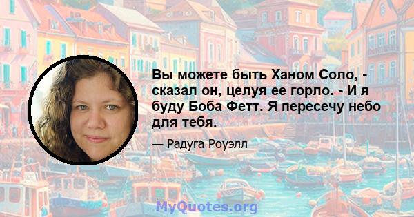 Вы можете быть Ханом Соло, - сказал он, целуя ее горло. - И я буду Боба Фетт. Я пересечу небо для тебя.