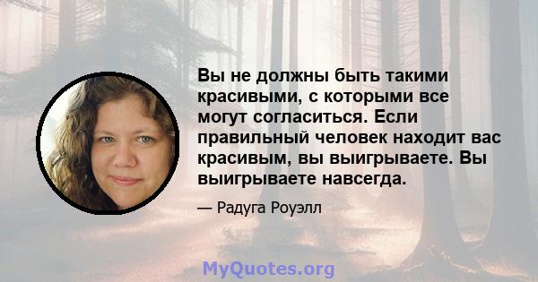 Вы не должны быть такими красивыми, с которыми все могут согласиться. Если правильный человек находит вас красивым, вы выигрываете. Вы выигрываете навсегда.