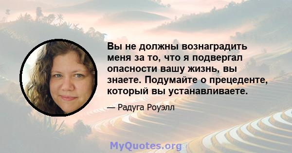 Вы не должны вознаградить меня за то, что я подвергал опасности вашу жизнь, вы знаете. Подумайте о прецеденте, который вы устанавливаете.