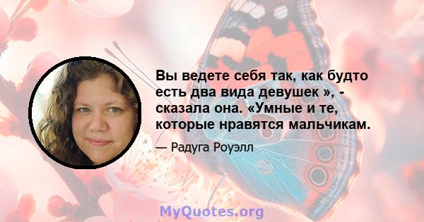 Вы ведете себя так, как будто есть два вида девушек », - сказала она. «Умные и те, которые нравятся мальчикам.