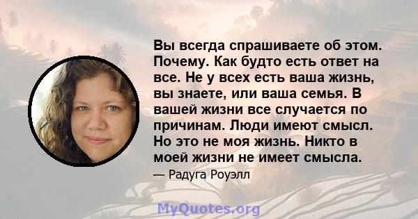 Вы всегда спрашиваете об этом. Почему. Как будто есть ответ на все. Не у всех есть ваша жизнь, вы знаете, или ваша семья. В вашей жизни все случается по причинам. Люди имеют смысл. Но это не моя жизнь. Никто в моей